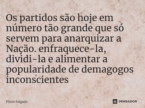 ⁠Os partidos são hoje em número tão grande que só servem para anarquizar a Nação. enfraquece-la, dividi-la e alimentar a popularidade de demagogos inconscientes... Frase de Plínio Salgado.