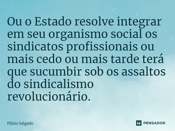 ⁠Ou o Estado resolve integrar em seu organismo social os sindicatos profissionais ou mais cedo ou mais tarde terá que sucumbir sob os assaltos do sindicalismo r... Frase de Plínio Salgado.