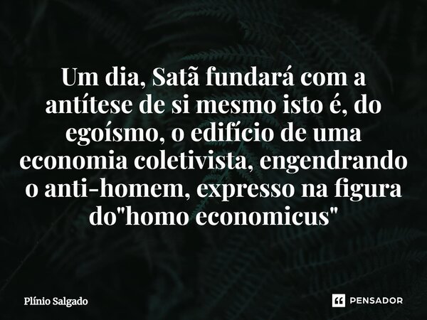 ⁠Um dia, Satã fundará com a antítese de si mesmo isto é, do egoísmo, o edifício de uma economia coletivista, engendrando o anti-homem, expresso na figura do &qu... Frase de Plínio Salgado.