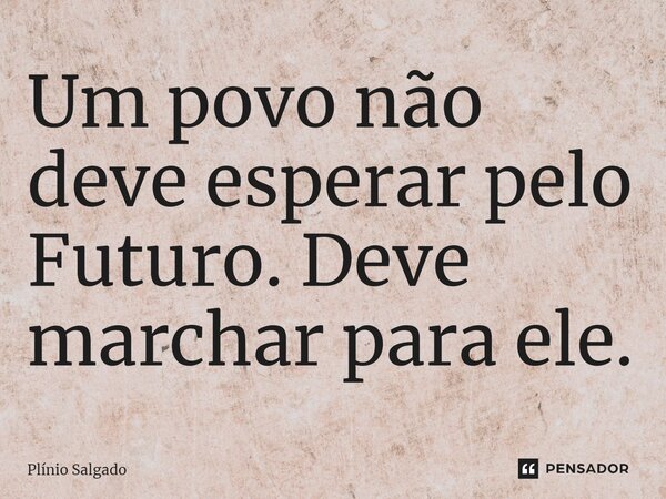 ⁠Um povo não deve esperar pelo Futuro. Deve marchar para ele.... Frase de Plínio Salgado.