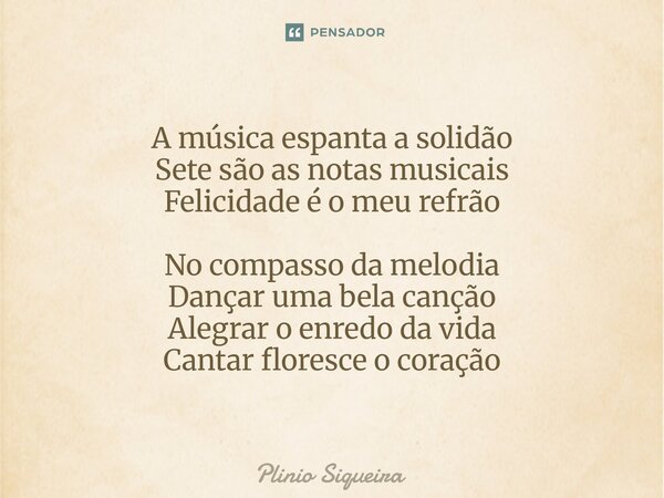 A música espanta a solidão Sete são as notas musicais Felicidade é o meu refrão No compasso da melodia Dançar uma bela canção Alegrar o enredo da vida Cantar fl... Frase de Plinio Siqueira.