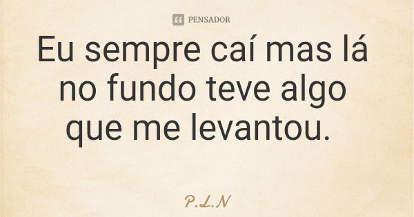 Eu sempre caí mas lá no fundo teve algo que me levantou.... Frase de P.L.N.