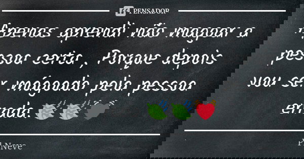 Apenas aprendi não magoar a pessoa certa , Porque depois vou ser mágoado pela pessoa errada.🍃🍃💓... Frase de Pl Neve.