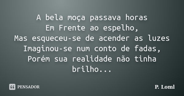 A bela moça passava horas Em Frente ao espelho, Mas esqueceu-se de acender as luzes Imaginou-se num conto de fadas, Porém sua realidade não tinha brilho...... Frase de P. Loml.