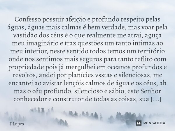 Confesso possuir afeição e profundo respeito pelas águas, águas mais calmas é bem verdade, mas voar pela vastidão dos céus é o que realmente me atrai, aguça meu... Frase de PLopes.