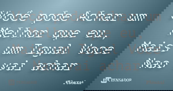 Você pode Achar um Melhor que eu, Mais um Igual Voce Nao vai achar... Frase de Ploszai.