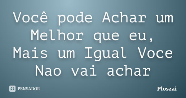 Você pode Achar um Melhor que eu, Mais um Igual Voce Nao vai achar... Frase de Ploszai.