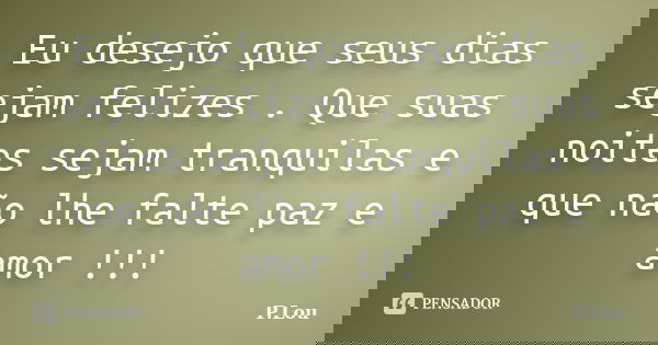 Eu desejo que seus dias sejam felizes . Que suas noites sejam tranquilas e que não lhe falte paz e amor !!!... Frase de P.Lou.
