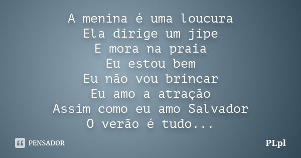 A menina é uma loucura Ela dirige um jipe E mora na praia Eu estou bem Eu não vou brincar Eu amo a atração Assim como eu amo Salvador O verão é tudo...... Frase de PLpl.