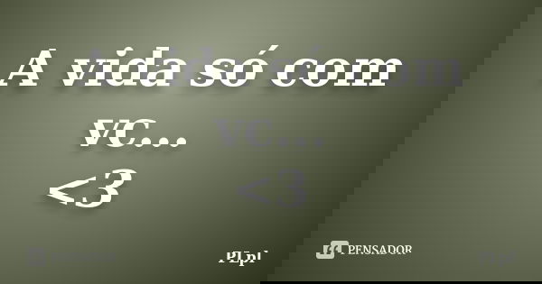 A vida só com vc... <3... Frase de PLpl.