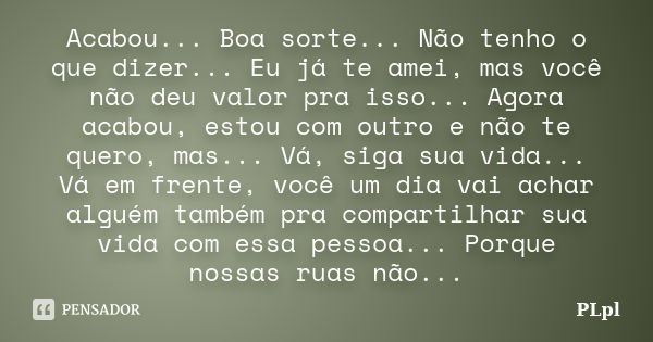 Acabou... Boa sorte... Não tenho o que dizer... Eu já te amei, mas você não deu valor pra isso... Agora acabou, estou com outro e não te quero, mas... Vá, siga ... Frase de PLpl.