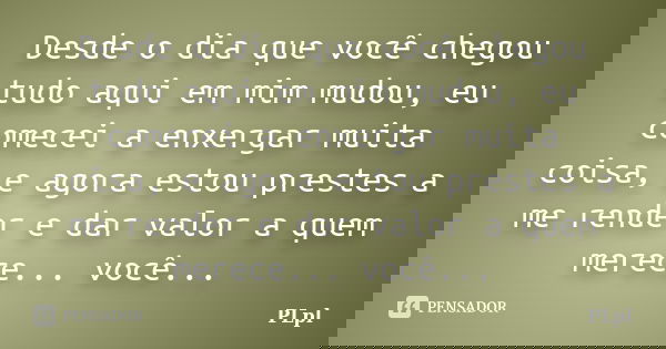 Desde o dia que você chegou tudo aqui em mim mudou, eu comecei a enxergar muita coisa, e agora estou prestes a me render e dar valor a quem merece... você...... Frase de PLpl.