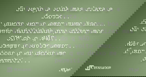 Eu vejo a vida mas clara e farta... Eu quero ver o amor numa boa... Eu tenho habilidade pra dizer mas SIM do q NÃO... Não a tempo q volte amor... É por isso q e... Frase de PLpl.