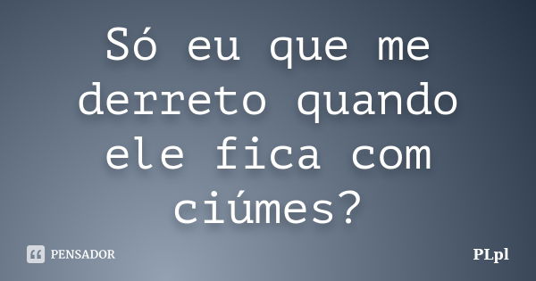 Só eu que me derreto quando ele fica com ciúmes?... Frase de PLpl.