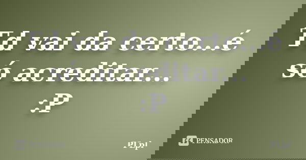 Td vai da certo...é só acreditar... :P... Frase de PLpl.