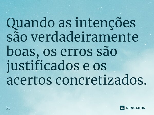 ⁠Quando as intenções são verdadeiramente boas, os erros são justificados e os acertos concretizados.... Frase de PL.
