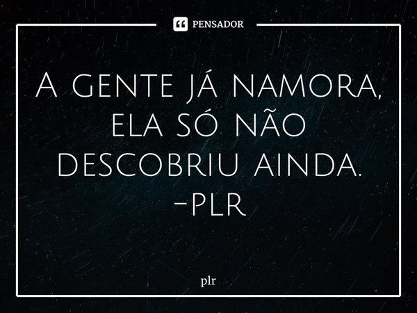 ⁠A gente já namora, ela só não descobriu ainda. -plr... Frase de plr.