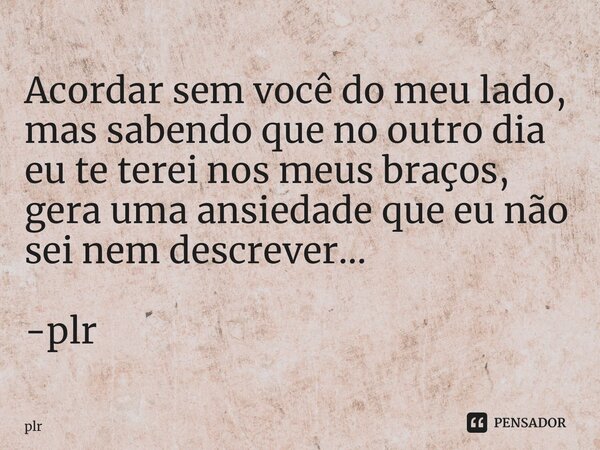 ⁠Acordar sem você do meu lado, mas sabendo que no outro dia eu te terei nos meus braços, gera uma ansiedade que eu não sei nem descrever... -plr... Frase de plr.