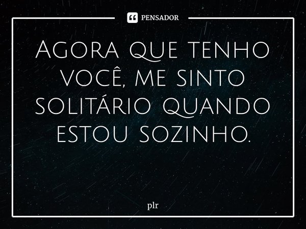 Agora que tenho você, me sinto solitário quando estou sozinho. ⁠... Frase de plr.