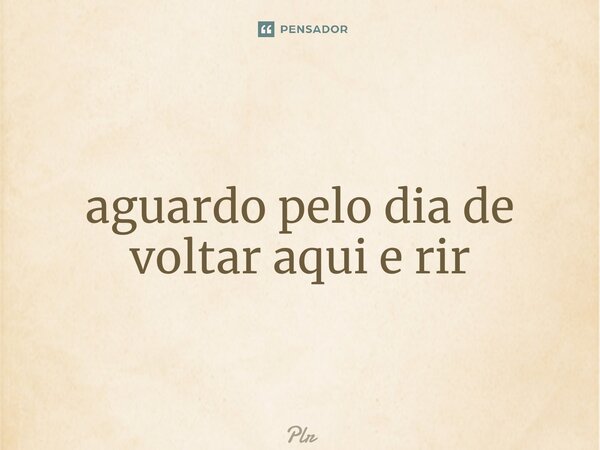 ⁠aguardo pelo dia de voltar aqui e rir... Frase de plr.