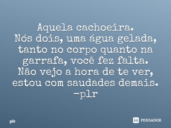 ⁠Aquela cachoeira. Nós dois, uma água gelada, tanto no corpo quanto na garrafa, você fez falta. Não vejo a hora de te ver, estou com saudades demais. -plr... Frase de plr.