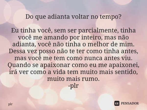 Do que adianta voltar no tempo? Eu tinha você, sem ser parcialmente, tinha você me amando por inteiro, mas não adianta, você não tinha o melhor de mim. Dessa v... Frase de plr.