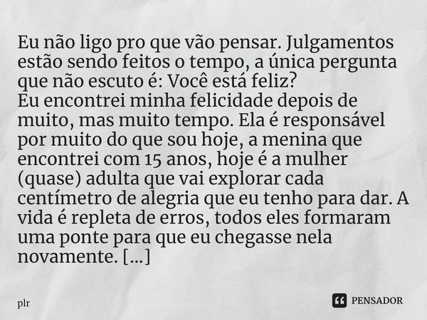 ⁠Eu não ligo pro que vão pensar. Julgamentos estão sendo feitos o tempo, a única pergunta que não escuto é: Você está feliz? Eu encontrei minha felicidade depoi... Frase de plr.