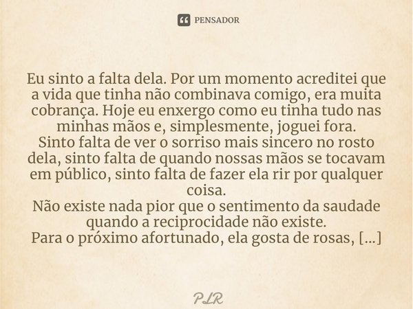 ⁠Eu sinto a falta dela. Por um momento acreditei que a vida que tinha não combinava comigo, era muita cobrança. Hoje eu enxergo como eu tinha tudo nas minhas mã... Frase de plr.