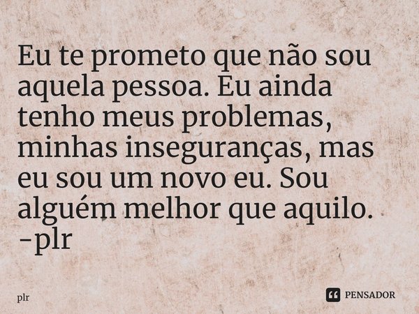 ⁠Eu te prometo que não sou aquela pessoa. Eu ainda tenho meus problemas, minhas inseguranças, mas eu sou um novo eu. Sou alguém melhor que aquilo. -plr... Frase de plr.