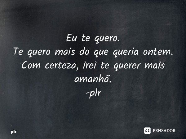 ⁠Eu te quero. Te quero mais do que queria ontem. Com certeza, irei te querer mais amanhã. -plr... Frase de plr.