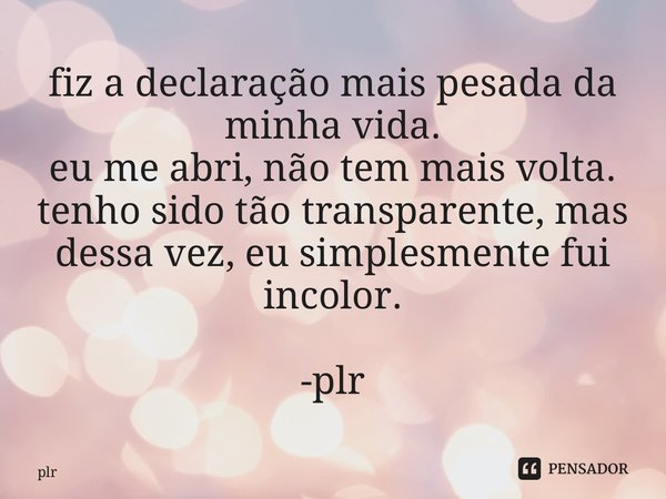 ⁠fiz a declaração mais pesada da minha vida. eu me abri, não tem mais volta. tenho sido tão transparente, mas dessa vez, eu simplesmente fui incolor. -plr... Frase de plr.