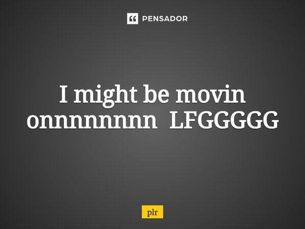 ⁠I might be movin onnnnnnnn LFGGGGG... Frase de plr.