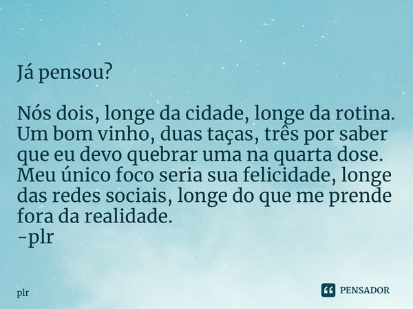 ⁠Já pensou? Nós dois, longe da cidade, longe da rotina. Um bom vinho, duas taças, três por saber que eu devo quebrar uma na quarta dose. Meu único foco seria su... Frase de plr.