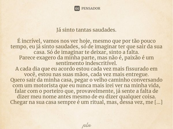 ⁠Já sinto tantas saudades. É incrível, vamos nos ver hoje, mesmo que por tão pouco tempo, eu já sinto saudades, só de imaginar ter que sair da sua casa. Só de i... Frase de plr.