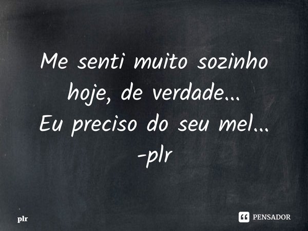 ⁠Me senti muito sozinho hoje, de verdade... Eu preciso do seu mel... -plr... Frase de plr.