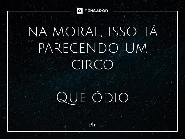 ⁠na moral, isso tá parecendo um circo Que ódio... Frase de plr.