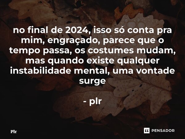 ⁠no final de 2024, isso só conta pra mim, engraçado, parece que o tempo passa, os costumes mudam, mas quando existe qualquer instabilidade mental, uma vontade s... Frase de plr.