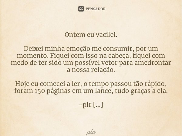 Ontem eu vacilei. Deixei minha emoção me consumir, por um momento. Fiquei com isso na cabeça, fiquei com medo de ter sido um possível vetor para amedrontar a no... Frase de plr.