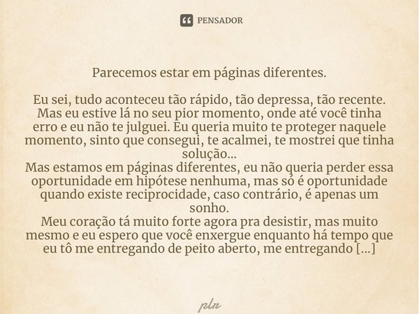 ⁠Parecemos estar em páginas diferentes. Eu sei, tudo aconteceu tão rápido, tão depressa, tão recente. Mas eu estive lá no seu pior momento, onde até você tinha ... Frase de plr.