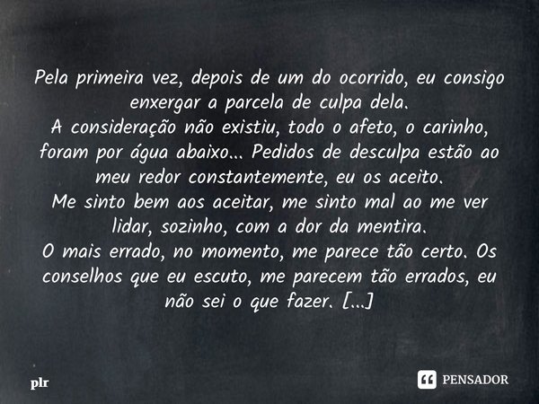 ⁠Pela primeira vez, depois de um do ocorrido, eu consigo enxergar a parcela de culpa dela. A consideração não existiu, todo o afeto, o carinho, foram por água a... Frase de plr.