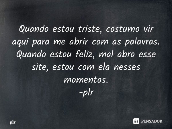 ⁠Quando estou triste, costumo vir aqui para me abrir com as palavras. Quando estou feliz, mal abro esse site, estou com ela nesses momentos. -plr... Frase de plr.