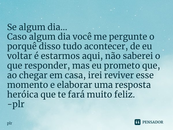 ⁠Se algum dia... Caso algum dia você me pergunte o porquê disso tudo acontecer, de eu voltar é estarmos aqui, não saberei o que responder, mas eu prometo que, a... Frase de plr.