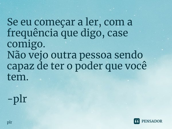 ⁠Se eu começar a ler, com a frequência que digo, case comigo. Não vejo outra pessoa sendo capaz de ter o poder que você tem. -plr... Frase de plr.