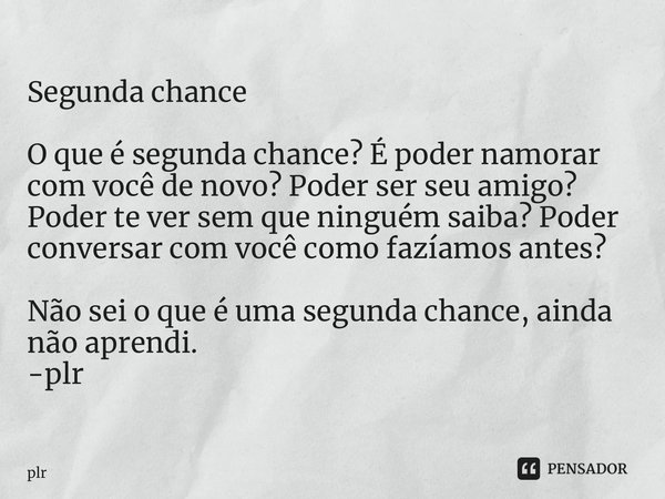 ⁠Segunda chance O que é segunda chance? É poder namorar com você de novo? Poder ser seu amigo? Poder te ver sem que ninguém saiba? Poder conversar com você como... Frase de plr.