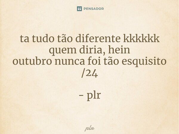 ⁠ta tudo tão diferente kkkkkk quem diria, hein outubro nunca foi tão esquisito /24 - plr... Frase de plr.