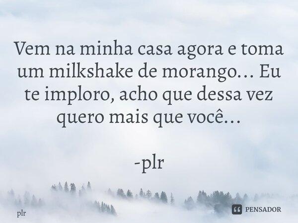 ⁠Vem na minha casa agora e toma um milkshake de morango... Eu te imploro, acho que dessa vez quero mais que você... -plr... Frase de plr.