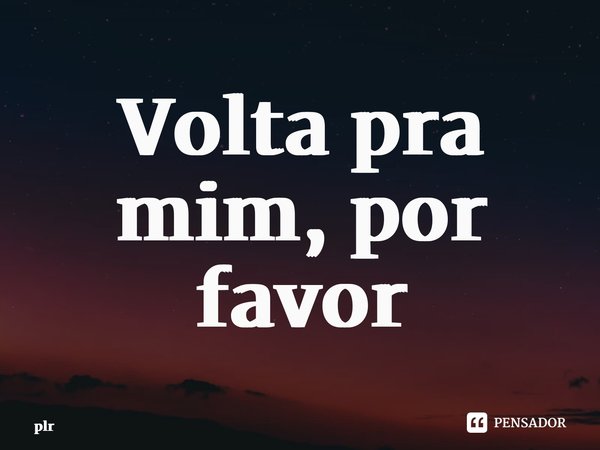 ⁠Volta pra mim, por favor... Frase de plr.