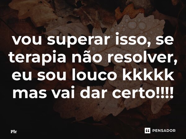 ⁠vou superar isso, se terapia não resolver, eu sou louco kkkkk mas vai dar certo!!!!... Frase de plr.