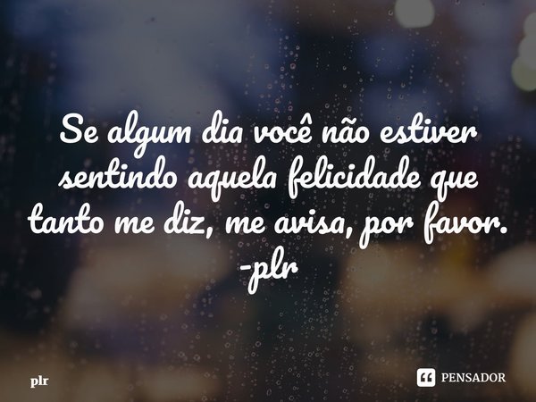 y⁠Se algum dia você não estiver sentindo aquela felicidade que tanto me diz, me avisa, por favor. -plr... Frase de plr.
