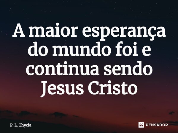 ⁠⁠A maior esperança do mundo foi e continua sendo Jesus Cristo... Frase de P. L. Thycia.